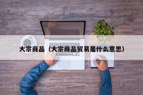 大宗商品（大宗商品贸易是什么意思）